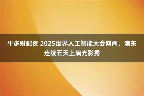牛多财配资 2025世界人工智能大会期间，浦东连续五天上演光影秀