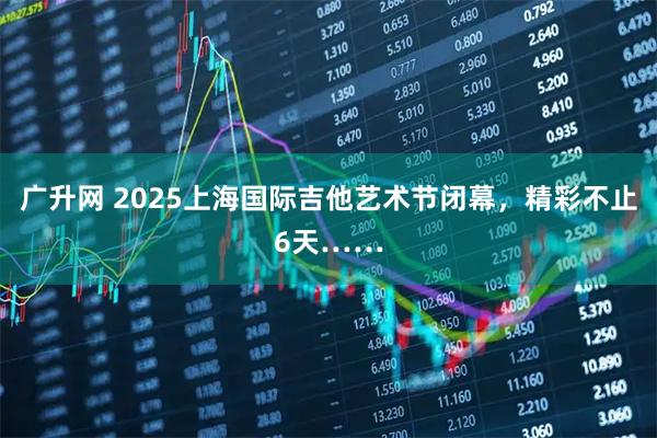 广升网 2025上海国际吉他艺术节闭幕，精彩不止6天……