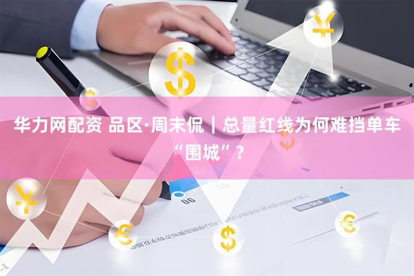 华力网配资 品区·周末侃｜总量红线为何难挡单车“围城”？