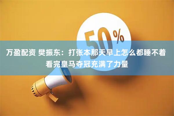 万盈配资 樊振东：打张本那天早上怎么都睡不着 看完皇马夺冠充满了力量