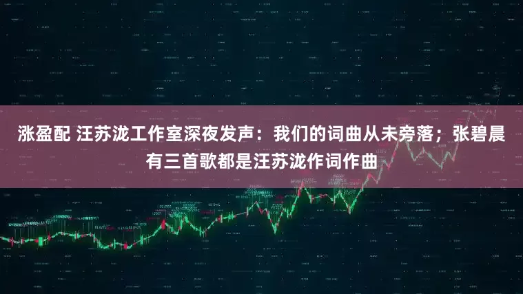 涨盈配 汪苏泷工作室深夜发声：我们的词曲从未旁落；张碧晨有三首歌都是汪苏泷作词作曲
