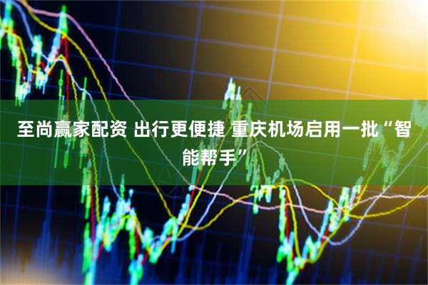 至尚赢家配资 出行更便捷 重庆机场启用一批“智能帮手”