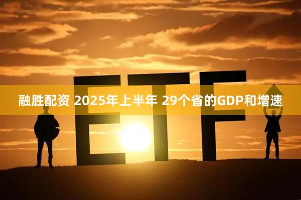 融胜配资 2025年上半年 29个省的GDP和增速