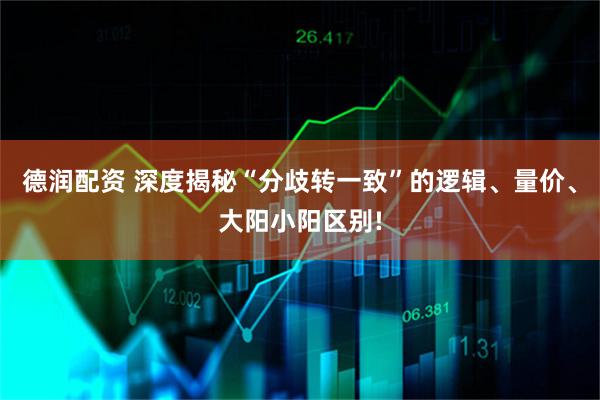 德润配资 深度揭秘“分歧转一致”的逻辑、量价、大阳小阳区别!