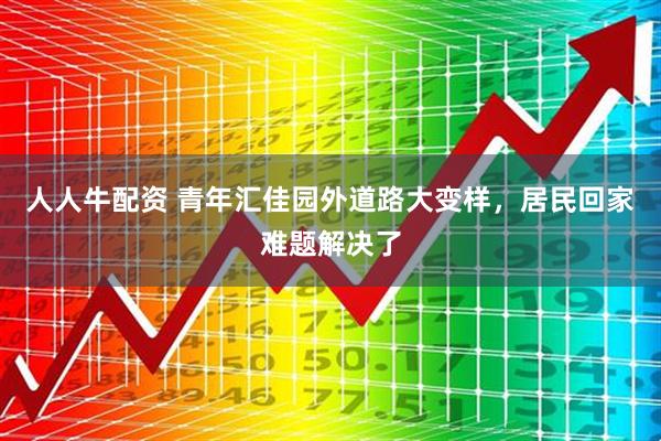 人人牛配资 青年汇佳园外道路大变样，居民回家难题解决了
