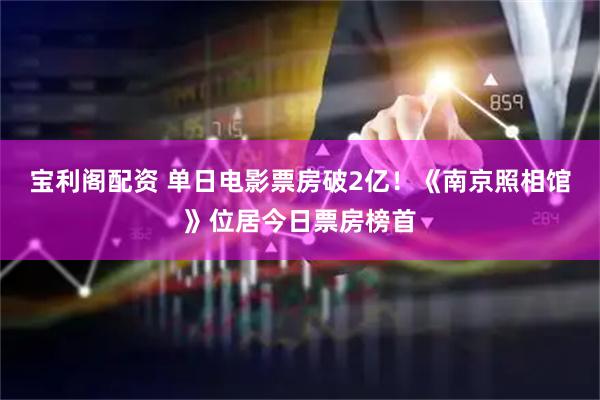 宝利阁配资 单日电影票房破2亿！《南京照相馆》位居今日票房榜首