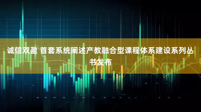诚信双盈 首套系统阐述产教融合型课程体系建设系列丛书发布