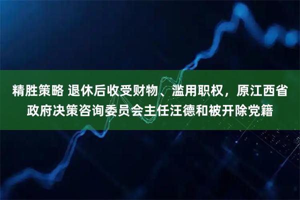 精胜策略 退休后收受财物、滥用职权，原江西省政府决策咨询委员会主任汪德和被开除党籍