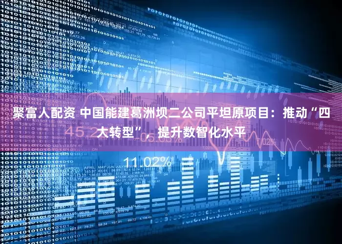 聚富人配资 中国能建葛洲坝二公司平坦原项目：推动“四大转型”，提升数智化水平