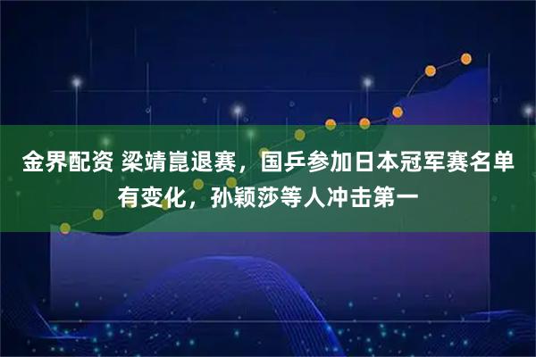 金界配资 梁靖崑退赛，国乒参加日本冠军赛名单有变化，孙颖莎等人冲击第一