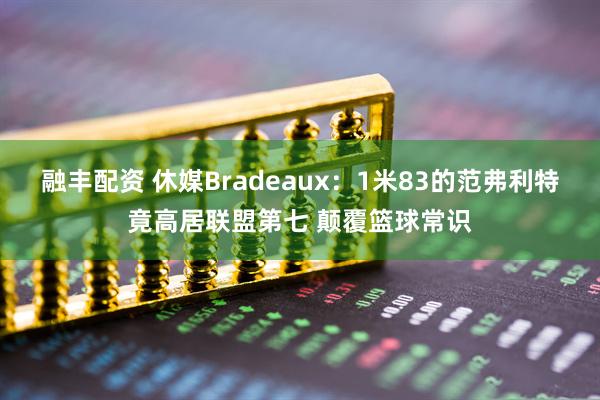 融丰配资 休媒Bradeaux：1米83的范弗利特竟高居联盟第七 颠覆篮球常识