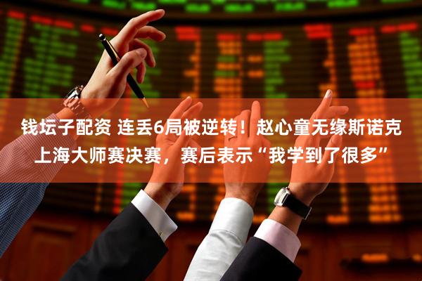 钱坛子配资 连丢6局被逆转！赵心童无缘斯诺克上海大师赛决赛，赛后表示“我学到了很多”