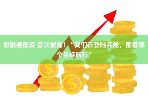 股融通配资 首次披露！“我们在登陆兵舱，围着那个目标航行”