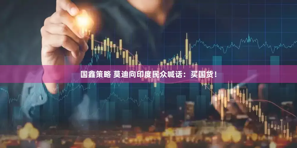 国鑫策略 莫迪向印度民众喊话：买国货！