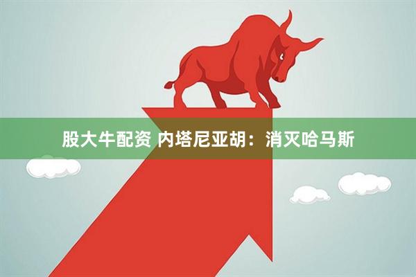 股大牛配资 内塔尼亚胡：消灭哈马斯