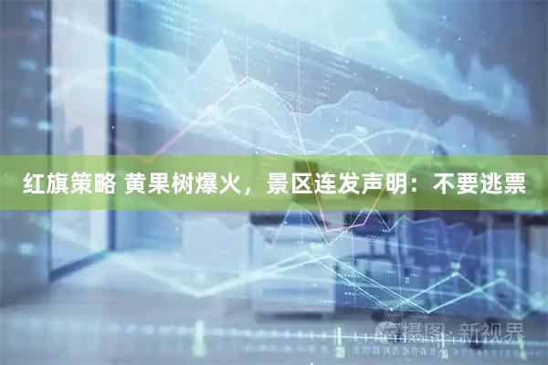 红旗策略 黄果树爆火，景区连发声明：不要逃票