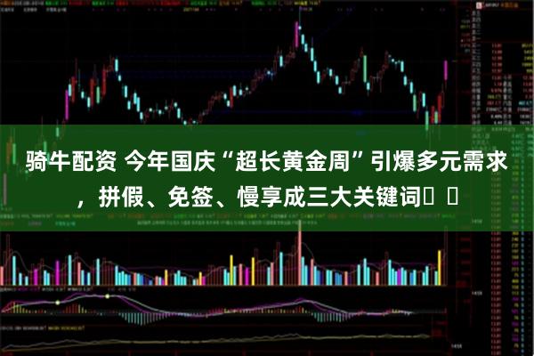 骑牛配资 今年国庆“超长黄金周”引爆多元需求，拼假、免签、慢享成三大关键词​​
