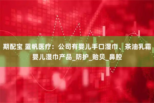 期配宝 蓝帆医疗：公司有婴儿手口湿巾、茶油乳霜婴儿湿巾产品_防护_贻贝_鼻腔