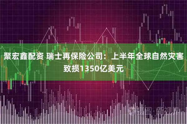 聚宏鑫配资 瑞士再保险公司：上半年全球自然灾害致损1350亿美元