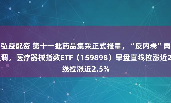 弘益配资 第十一批药品集采正式报量，“反内卷”再获强调，医疗器械指数ETF（159898）早盘直线拉涨近2.5%