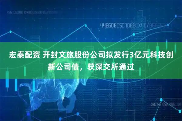 宏泰配资 开封文旅股份公司拟发行3亿元科技创新公司债，获深交所通过