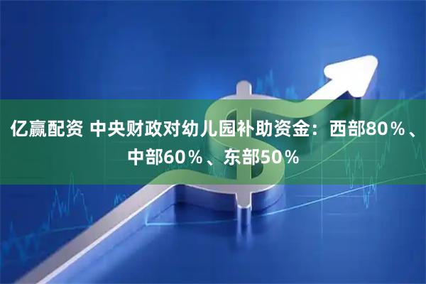 亿赢配资 中央财政对幼儿园补助资金：西部80％、中部60％、东部50％