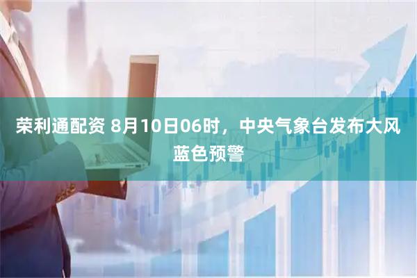 荣利通配资 8月10日06时，中央气象台发布大风蓝色预警