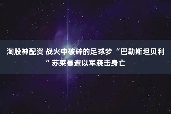 淘股神配资 战火中破碎的足球梦 “巴勒斯坦贝利”苏莱曼遭以军袭击身亡