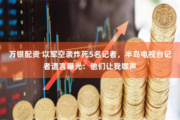 万银配资 以军空袭炸死5名记者，半岛电视台记者遗言曝光：他们让我噤声
