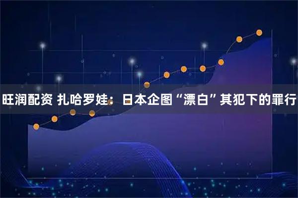 旺润配资 扎哈罗娃：日本企图“漂白”其犯下的罪行