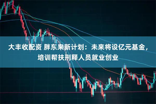 大丰收配资 胖东来新计划：未来将设亿元基金，培训帮扶刑释人员就业创业