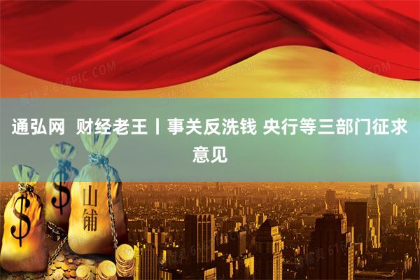 通弘网  财经老王丨事关反洗钱 央行等三部门征求意见