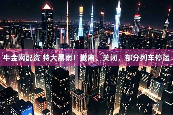 牛金网配资 特大暴雨！撤离、关闭，部分列车停运