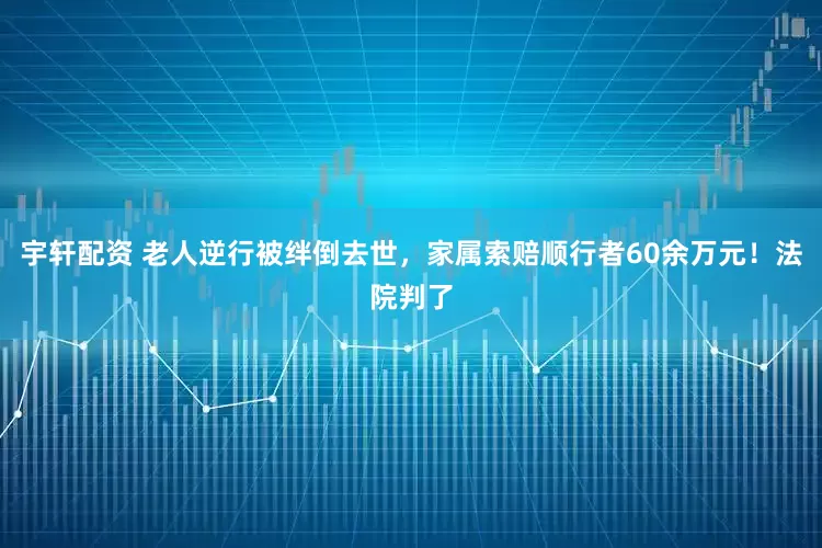 宇轩配资 老人逆行被绊倒去世，家属索赔顺行者60余万元！法院判了