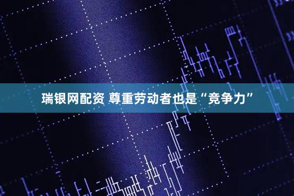 瑞银网配资 尊重劳动者也是“竞争力”