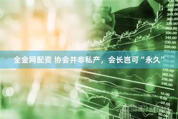 全金网配资 协会并非私产，会长岂可“永久”