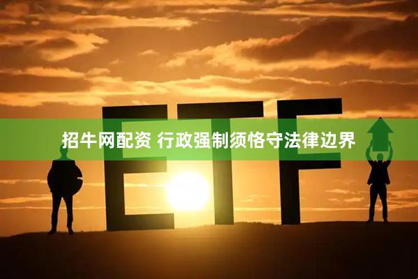 招牛网配资 行政强制须恪守法律边界
