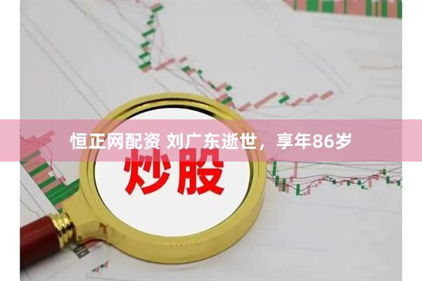 恒正网配资 刘广东逝世，享年86岁