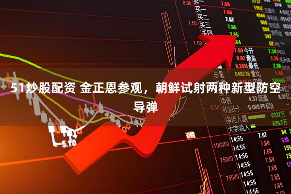 51炒股配资 金正恩参观，朝鲜试射两种新型防空导弹