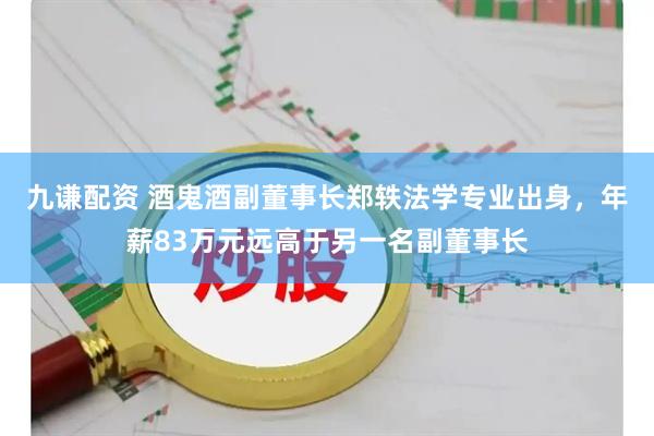九谦配资 酒鬼酒副董事长郑轶法学专业出身，年薪83万元远高于另一名副董事长