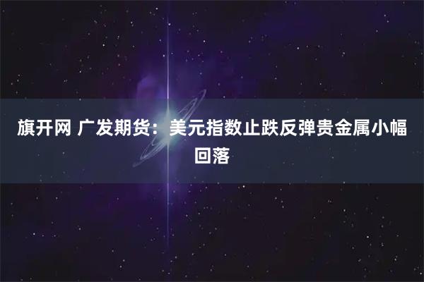 旗开网 广发期货：美元指数止跌反弹贵金属小幅回落