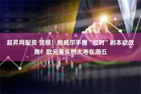 超昇网配资 警报！鲍威尔手握“过时”剧本欲放鹰？欧元多头的大考在周五