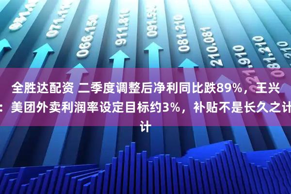 全胜达配资 二季度调整后净利同比跌89%，王兴：美团外卖利润率设定目标约3%，补贴不是长久之计