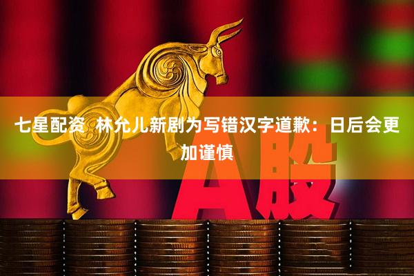 七星配资  林允儿新剧为写错汉字道歉：日后会更加谨慎
