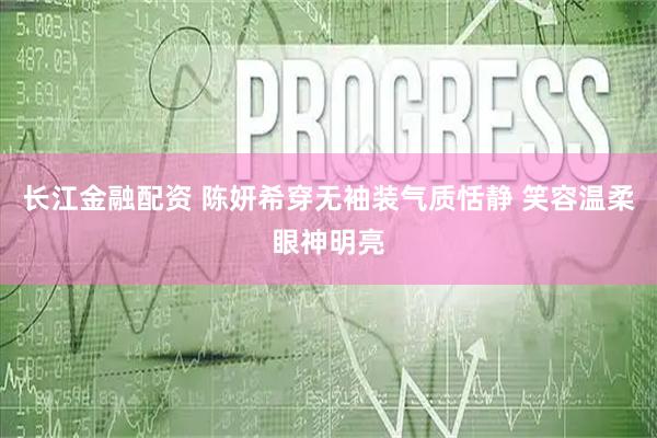 长江金融配资 陈妍希穿无袖装气质恬静 笑容温柔眼神明亮