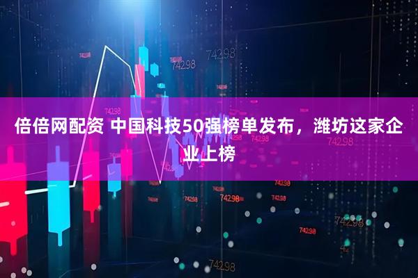 倍倍网配资 中国科技50强榜单发布，潍坊这家企业上榜