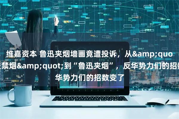 维嘉资本 鲁迅夹烟墙画竟遭投诉，从&quot;高铁禁烟&quot;到“鲁迅夹烟”，反华势力们的招数变了