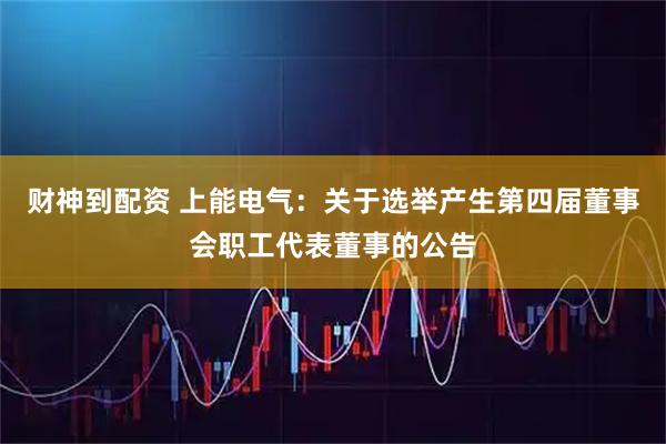财神到配资 上能电气：关于选举产生第四届董事会职工代表董事的公告