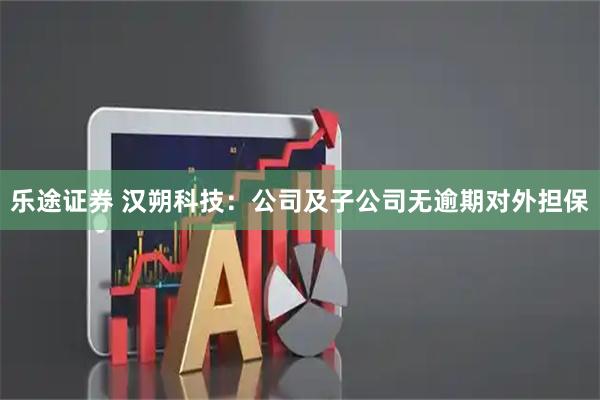 乐途证券 汉朔科技：公司及子公司无逾期对外担保