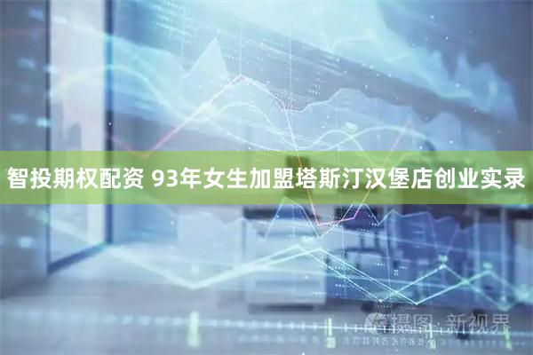 智投期权配资 93年女生加盟塔斯汀汉堡店创业实录